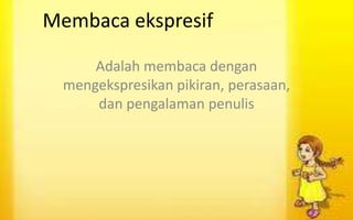 Membaca ekspresif
Adalah membaca dengan
mengekspresikan pikiran, perasaan,
dan pengalaman penulis

 