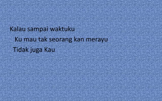 Kalau sampai waktuku
Ku mau tak seorang kan merayu
Tidak juga Kau

 