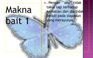 Makna
bait 1

Penyair ‘’aku’’ tidak
takut lagi terhadap
kematian dan dia tidak
peduli pada siapapun
yang merayunya.

.

 