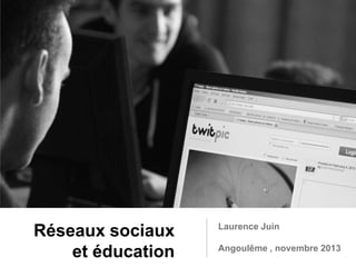 Réseaux sociaux
et éducation

Laurence Juin
Angoulême , novembre 2013

 
