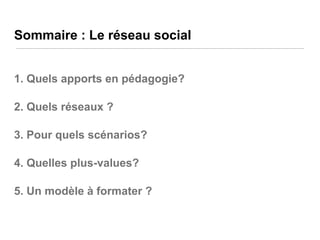 Sommaire : Le réseau social
1. Quels apports en pédagogie?
2. Quels réseaux ?

3. Pour quels scénarios?
4. Quelles plus-values?
5. Un modèle à formater ?

 