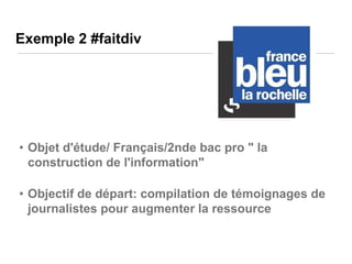 Exemple 2 #faitdiv

• Objet d'étude/ Français/2nde bac pro " la
construction de l'information"
• Objectif de départ: compilation de témoignages de
journalistes pour augmenter la ressource

 