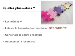 Quelles plus-values ?

• Les mêmes +
• Laisser le hasard entrer en classe: SERENDIPITÉ

• Construire le cours ensemble
• Augmenter la ressource

 