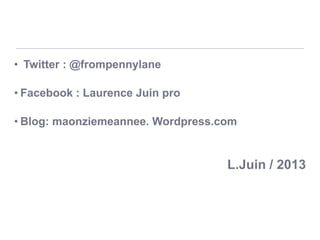 • Twitter : @frompennylane
• Facebook : Laurence Juin pro

• Blog: maonziemeannee. Wordpress.com

L.Juin / 2013

 