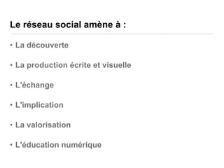 Le réseau social amène à :
• La découverte
• La production écrite et visuelle

• L'échange
• L'implication
• La valorisation
• L'éducation numérique

 