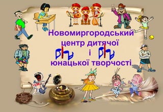 Новомиргородський
центр дитячої
і
юнацької творчості

 