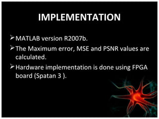 IMPLEMENTATION
 MATLAB version R2007b.
 The Maximum error, MSE and PSNR values are
calculated.
 Hardware implementation is done using FPGA
board (Spatan 3 ).

 