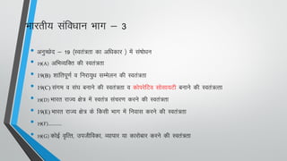 Hkkjrh; lafo/kku Hkkx & 3
• vuqPNsn & 19 ¼Lora=rk dk vf/kdkj ½ esa la’kks/ku
• 19(A) vfHkO;fDr dh Lora=rk
• 19(B) 'kkafriw.kZ o fujk;q/k lEesyu dh Lora=rk
• 19(C) laxe o la?k cukus dh Lora=rk o dksijsfVo lkslk;Vh cukus dh Lora=Rrk
• 19(D) Hkkjr jkT; {ks= esa Lora= lapj.k djus dh Lora=rk
• 19(E) Hkkjr jkT; {ks= ds fdlh Hkkx esa fuokl djus dh Lora=rk
• 19(F)……….
• 19(G) dksbZ o`fRr] mithfodk] O;kikj ;k dkjksckj djus dh Lora=rk
 
