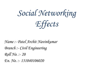 Social Networking
Effects
Name :- Patel Archit Navinkumar
Branch :- Civil Engineering
Roll No. :- 20
En. No. :- 131040106020

 