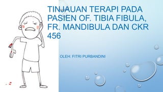 TINJAUAN TERAPI PADA
PASIEN OF. TIBIA FIBULA,
FR. MANDIBULA DAN CKR
456
OLEH: FITRI PURBANDINI

 