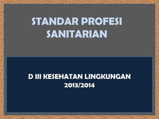 STANDAR PROFESI
SANITARIAN

D III KESEHATAN LINGKUNGAN
2013/2014

 