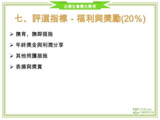 企業社會責任獎項

七、評選指標－福利與獎勵(20％)
 撫育、撫卹措施

 年終獎金與利潤分享
 其他照護措施
 表揚與獎賞

 