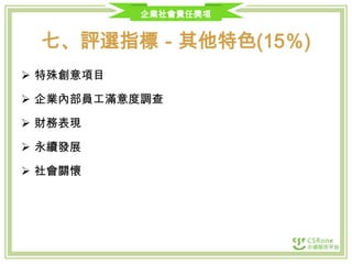 企業社會責任獎項

七、評選指標－其他特色(15％)
 特殊創意項目

 企業內部員工滿意度調查
 財務表現
 永續發展
 社會關懷

 