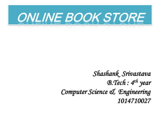 ONLINE BOOK STORE

Shashank Srivastava
B.Tech : 4th year
Computer Science & Engineering
1014710027

 