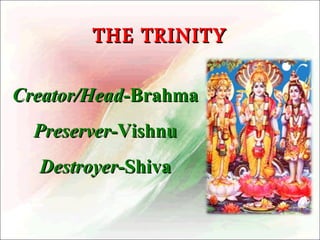 THE TRINITY
Creator/Head-Brahma
Preserver-Vishnu
Destroyer-Shiva

 