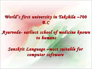World’s first university in Takshila –700
B.C
Ayurveda- earliest school of medicine known
to humans
Sanskrit Language –most suitable for
computer software

 
