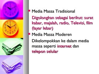 



Media Massa Tradisional
Digolongkan sebagai berikut: surat
kabar, majalah, radio, Televisi, film
(layar lebar)
Media Massa Moderen
Dikelompokkan ke dalam media
massa seperti internet dan
telepon selular

 