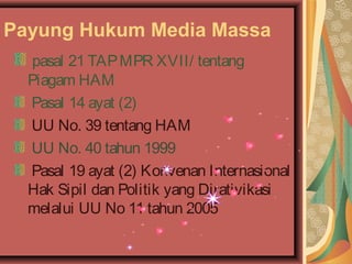 Payung Hukum Media Massa
pasal 21 TAP MPR XVII/ tentang
Piagam HAM
Pasal 14 ayat (2)
UU No. 39 tentang HAM
UU No. 40 tahun 1999
Pasal 19 ayat (2) Konvenan Internasional
Hak Sipil dan Politik yang Dirativikasi
melalui UU No 11 tahun 2005

 
