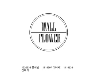WALL
FLOWER
1320933 문샛별
신제이

1115207 이혜지

1115638

 