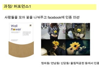 과정/ 퍼포먼스1
사람들을 모아 꽃을 나눠주고 facebook에 인증 미션

청파동/ 연남동/ 신당동/ 올림픽공원 등에서 인증

 