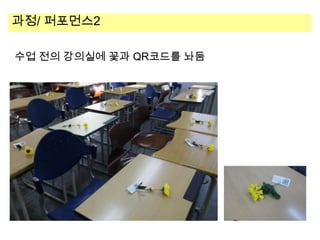 과정/ 퍼포먼스2
수업 전의 강의실에 꽃과 QR코드를 놔둠

 