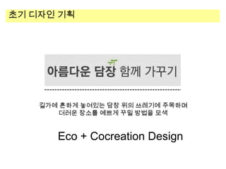초기 디자인 기획

길가에 흔하게 놓여있는 담장 위의 쓰레기에 주목하며
더러운 장소를 예쁘게 꾸밀 방법을 모색

Eco + Cocreation Design

 