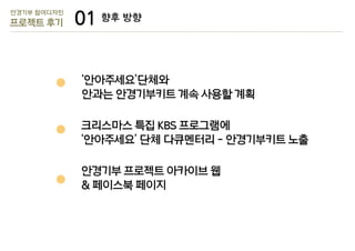 안경기부 참여디자인

프로젝트 후기

01 향후 방향
‘안아주세요’단체와
안과는 안경기부키트 계속 사용할 계획
크리스마스 특집 KBS 프로그램에
‘안아주세요’ 단체 다큐멘터리 - 안경기부키트 노출
안경기부 프로젝트 아카이브 웹
& 페이스북 페이지

 