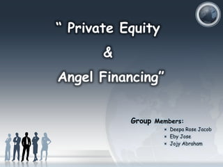 “ Private Equity
&

Angel Financing”
Group Members:
× Deepa Rose Jacob
× Eby Jose
× Jojy Abraham

 