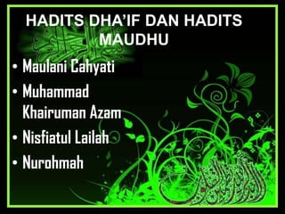HADITS DHA’IF DAN HADITS
MAUDHU

• Maulani Cahyati
• Muhammad
Khairuman Azam
• Nisfiatul Lailah
• Nurohmah

 