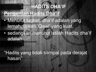 HADITS DHA’IF
Pengertian Hadits Dha’if
• Menurut lughat, dha‟if adalah yang
lemah, lawan „Qawi‟ yang kuat.
• sedangkan menurut istilah Hadits dha‟if
adalah :

“Hadits yang tidak sampai pada derajat
hasan”

 