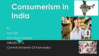 Consumerism in
India
By
MAYURI
Md. Abdul Gafoor

MBA2013-15
Central University Of Karnataka

 