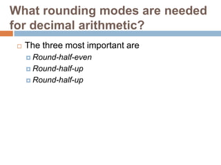 What rounding modes are needed
for decimal arithmetic?
    The three most important are
      Round-half-even

      Round-half-up

      Round-half-up
 