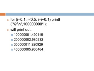    for (i=0.1; i<0.5; i=i+0.1) printf
    ("%fn",100000000*i);
   will print out:
     100000001.490116

     200000002.980232

     300000011.920929

     400000005.960464
 