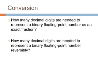 Conversion
   How many decimal digits are needed to
    represent a binary floating-point number as an
    exact fraction?

   How many decimal digits are needed to
    represent a binary floating-point number
    reversibly?
 