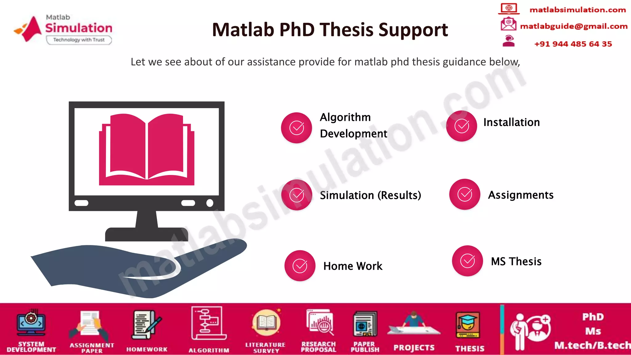 Matlab PhD Thesis Support
Let we see about of our assistance provide for matlab phd thesis guidance below,
Algorithm
Development
Installation
Simulation (Results) Assignments
Home Work MS Thesis