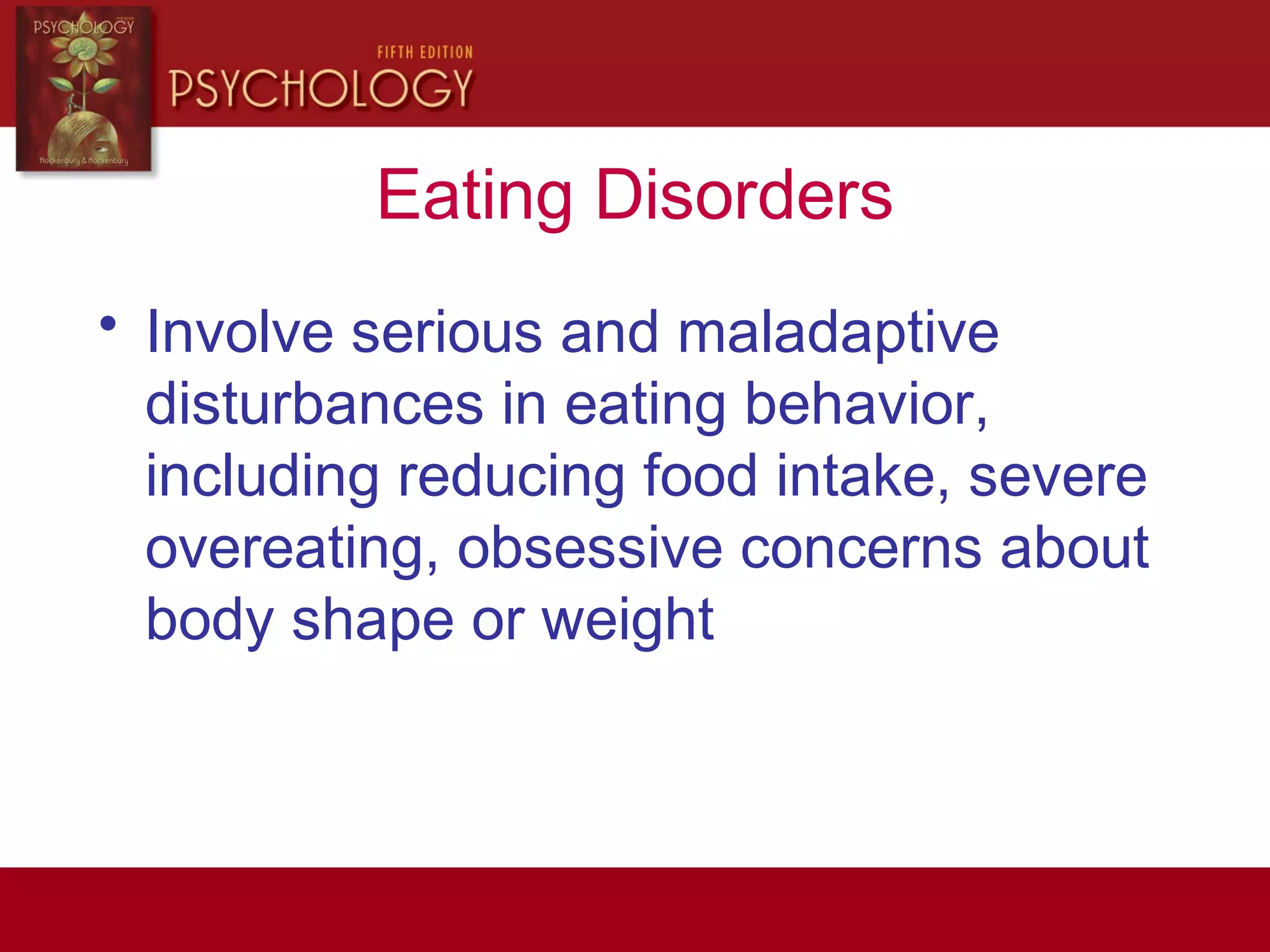 Eating Disorders
• Involve serious and maladaptive
disturbances in eating behavior,
including reducing food intake, severe
overeating, obsessive concerns about
body shape or weight
 