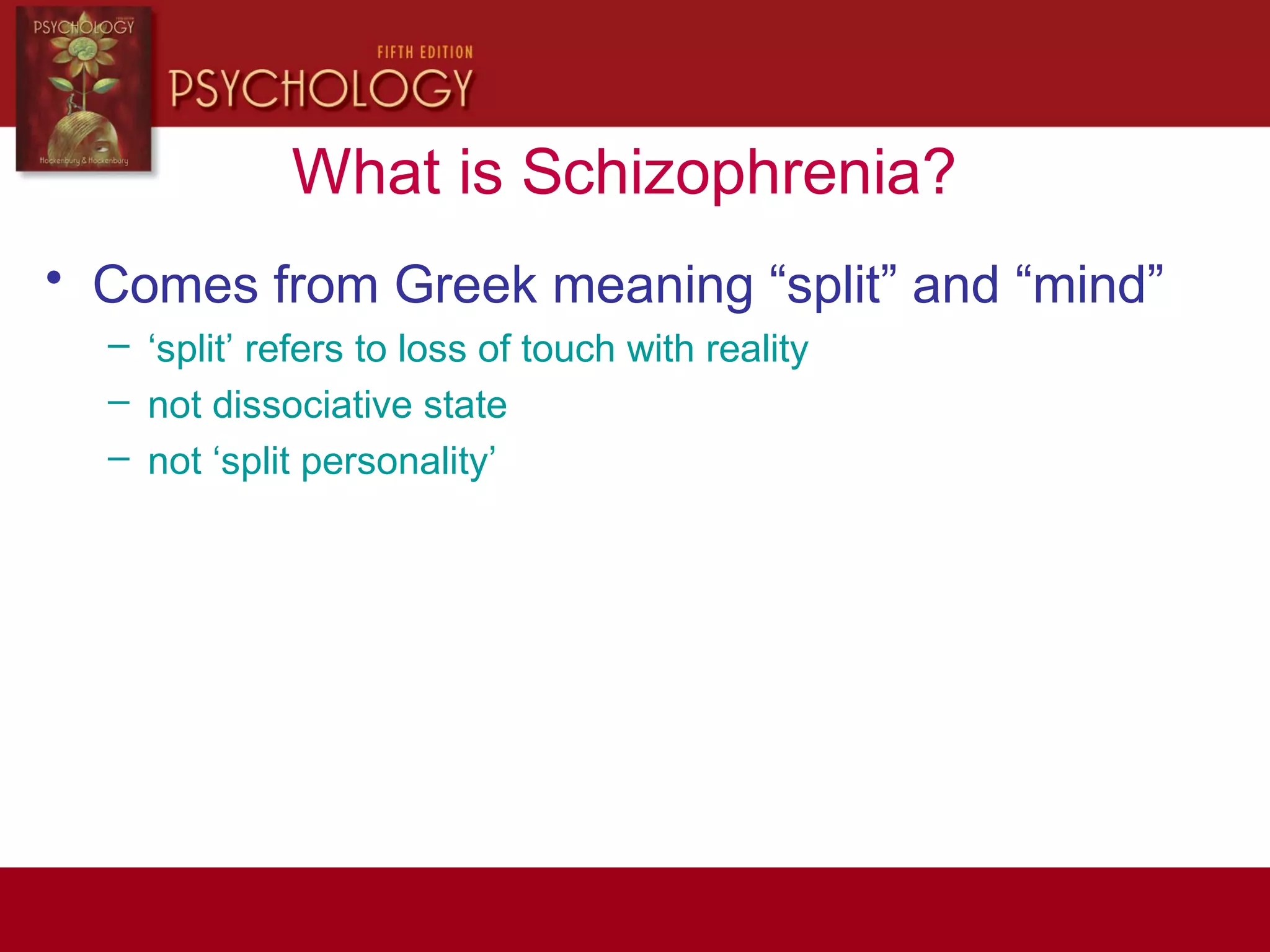 What is Schizophrenia?
• Comes from Greek meaning “split” and “mind”
– ‘split’ refers to loss of touch with reality
– not dissociative state
– not ‘split personality’
 