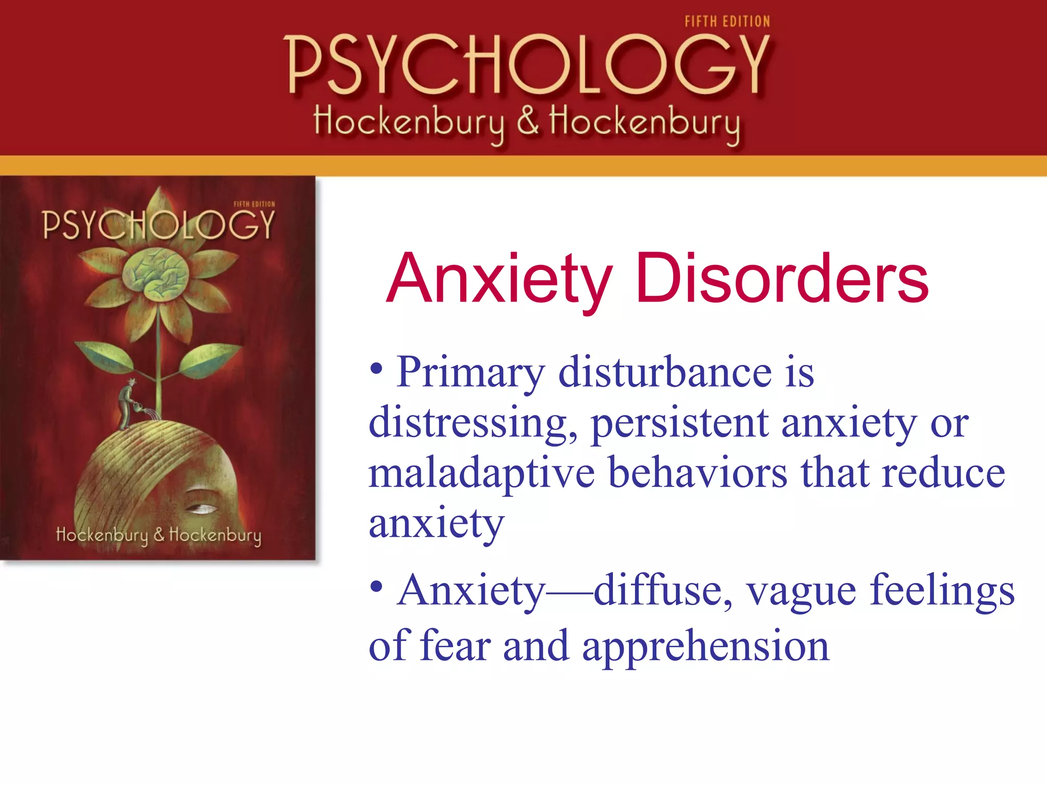 Anxiety Disorders
• Primary disturbance is
distressing, persistent anxiety or
maladaptive behaviors that reduce
anxiety
• Anxiety—diffuse, vague feelings
of fear and apprehension
 