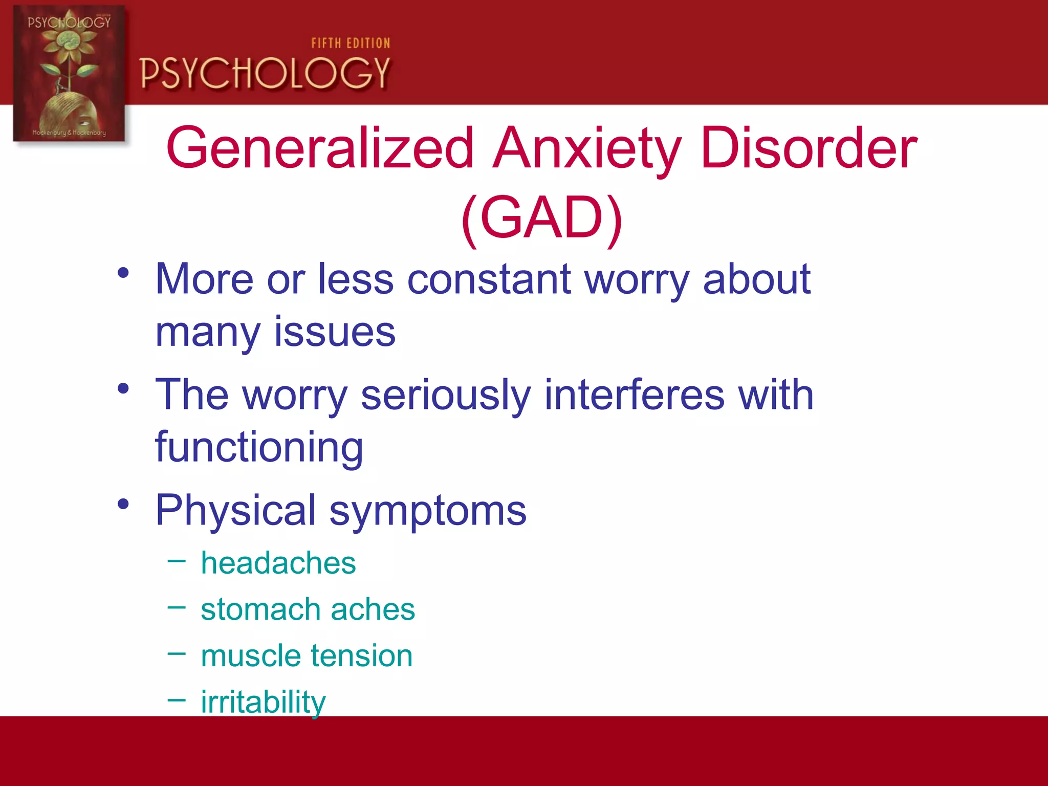 Generalized Anxiety Disorder
(GAD)
• More or less constant worry about
many issues
• The worry seriously interferes with
functioning
• Physical symptoms
– headaches
– stomach aches
– muscle tension
– irritability
 