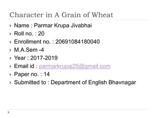 Character in A Grain of Wheat
 Name : Parmar Krupa Jivabhai
 Roll no. : 20
 Enrollment no. : 20691084180040
 M.A.Sem -4
 Year : 2017-2019
 Email id : parmarkrupaj25@gmail.com
 Paper no. : 14
 Submitted to : Department of English Bhavnagar
 