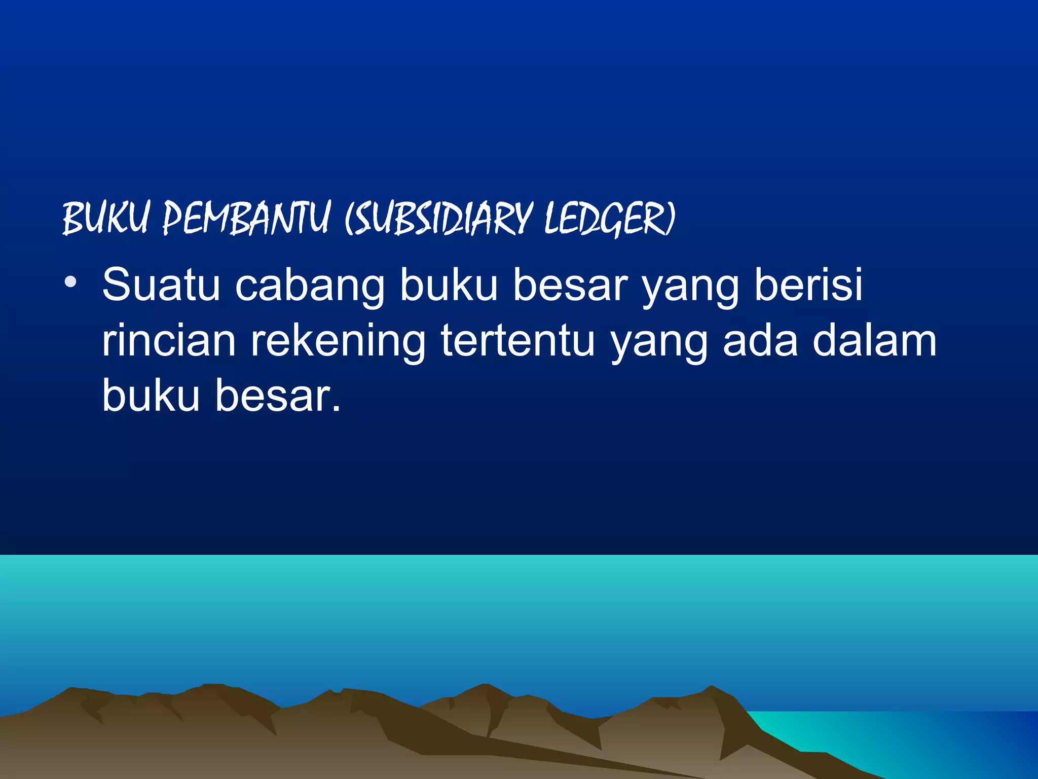 BUKU PEMBANTU (SUBSIDIARY LEDGER)
• Suatu cabang buku besar yang berisi
rincian rekening tertentu yang ada dalam
buku besar.

 