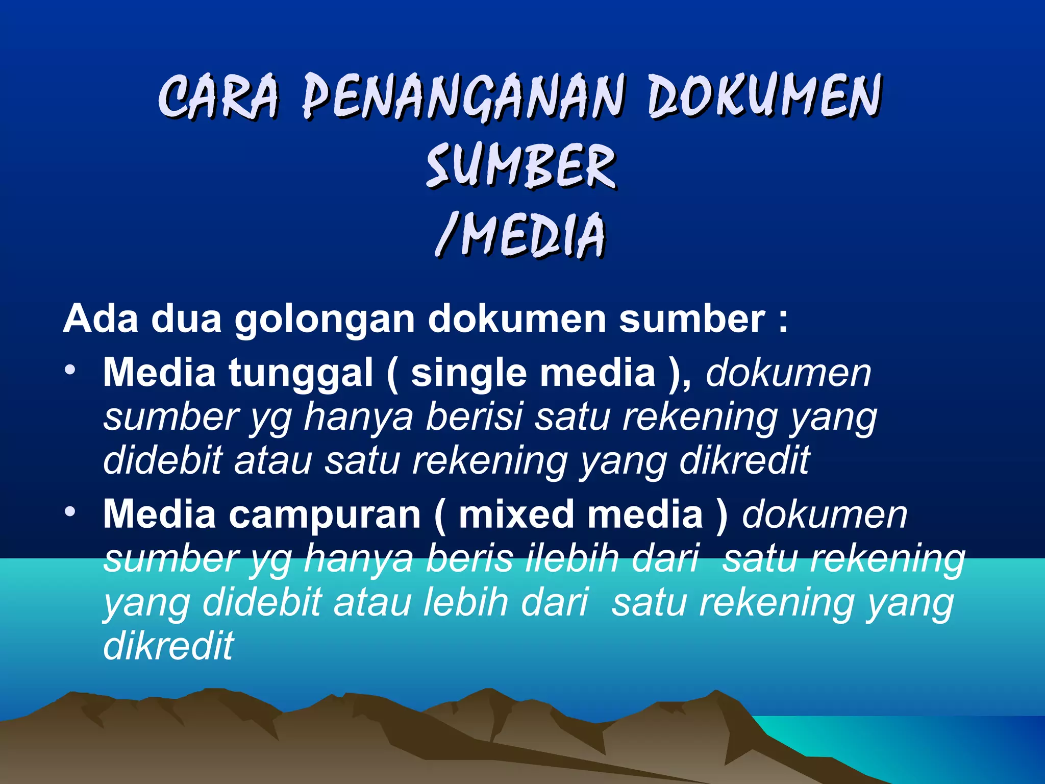 CARA PENANGANAN DOKUMEN
SUMBER
/MEDIA
Ada dua golongan dokumen sumber :
• Media tunggal ( single media ), dokumen
sumber yg hanya berisi satu rekening yang
didebit atau satu rekening yang dikredit
• Media campuran ( mixed media ) dokumen
sumber yg hanya beris ilebih dari satu rekening
yang didebit atau lebih dari satu rekening yang
dikredit

 
