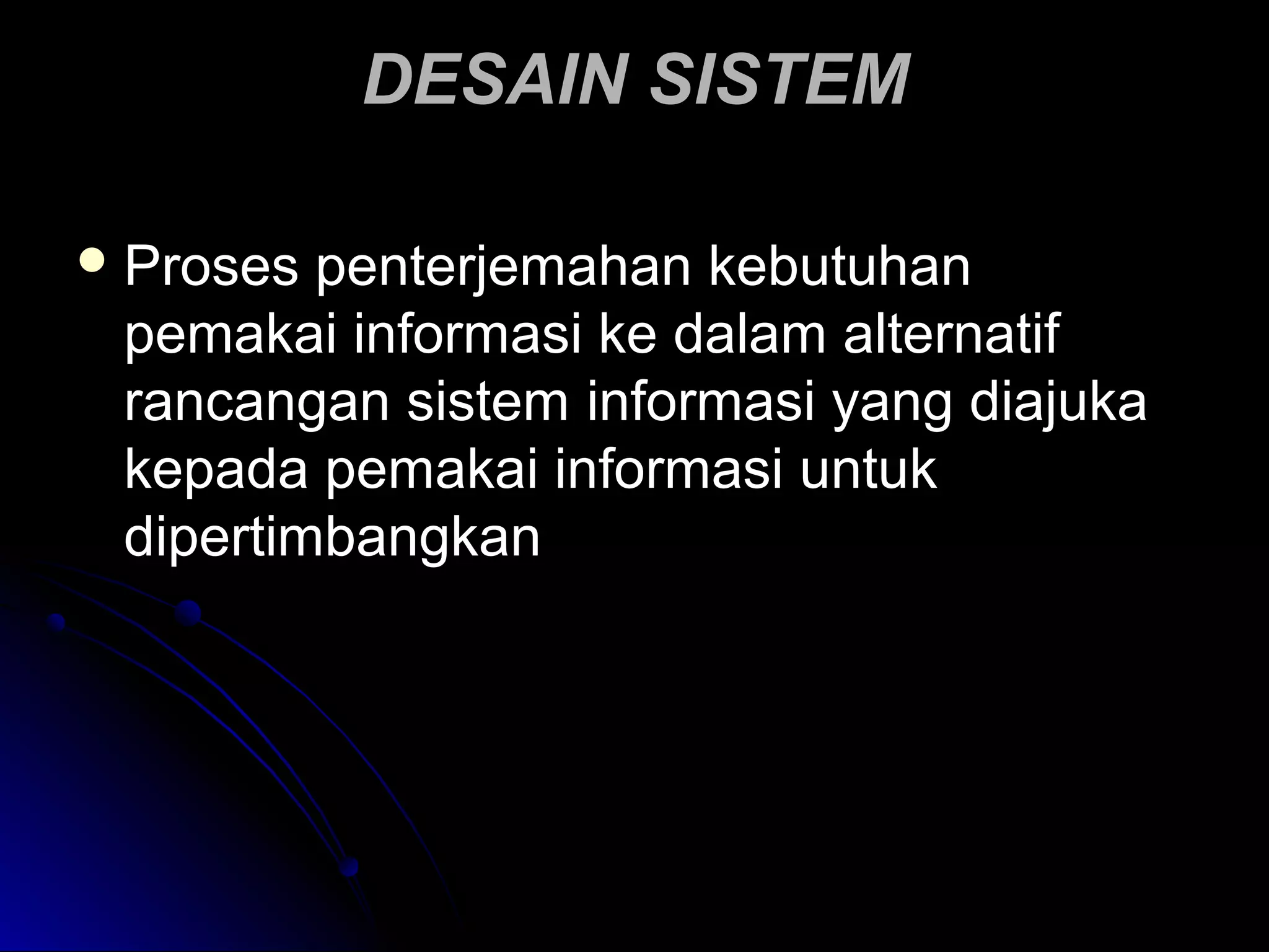 DESAIN SISTEM
 Proses

penterjemahan kebutuhan
pemakai informasi ke dalam alternatif
rancangan sistem informasi yang diajuka
kepada pemakai informasi untuk
dipertimbangkan

 