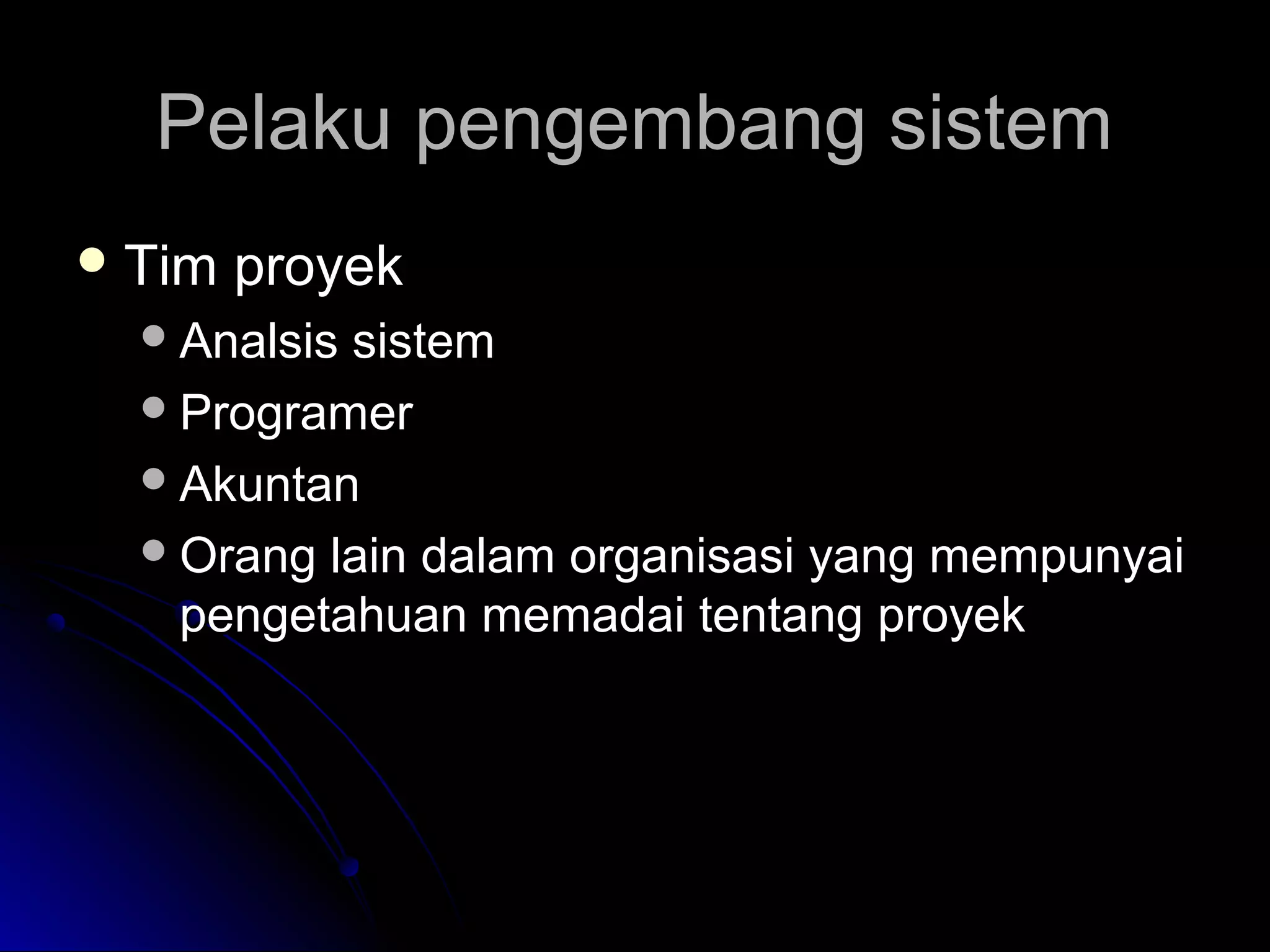 Pelaku pengembang sistem
 Tim

proyek

 Analsis

sistem
 Programer
 Akuntan
 Orang lain dalam organisasi yang mempunyai
pengetahuan memadai tentang proyek

 