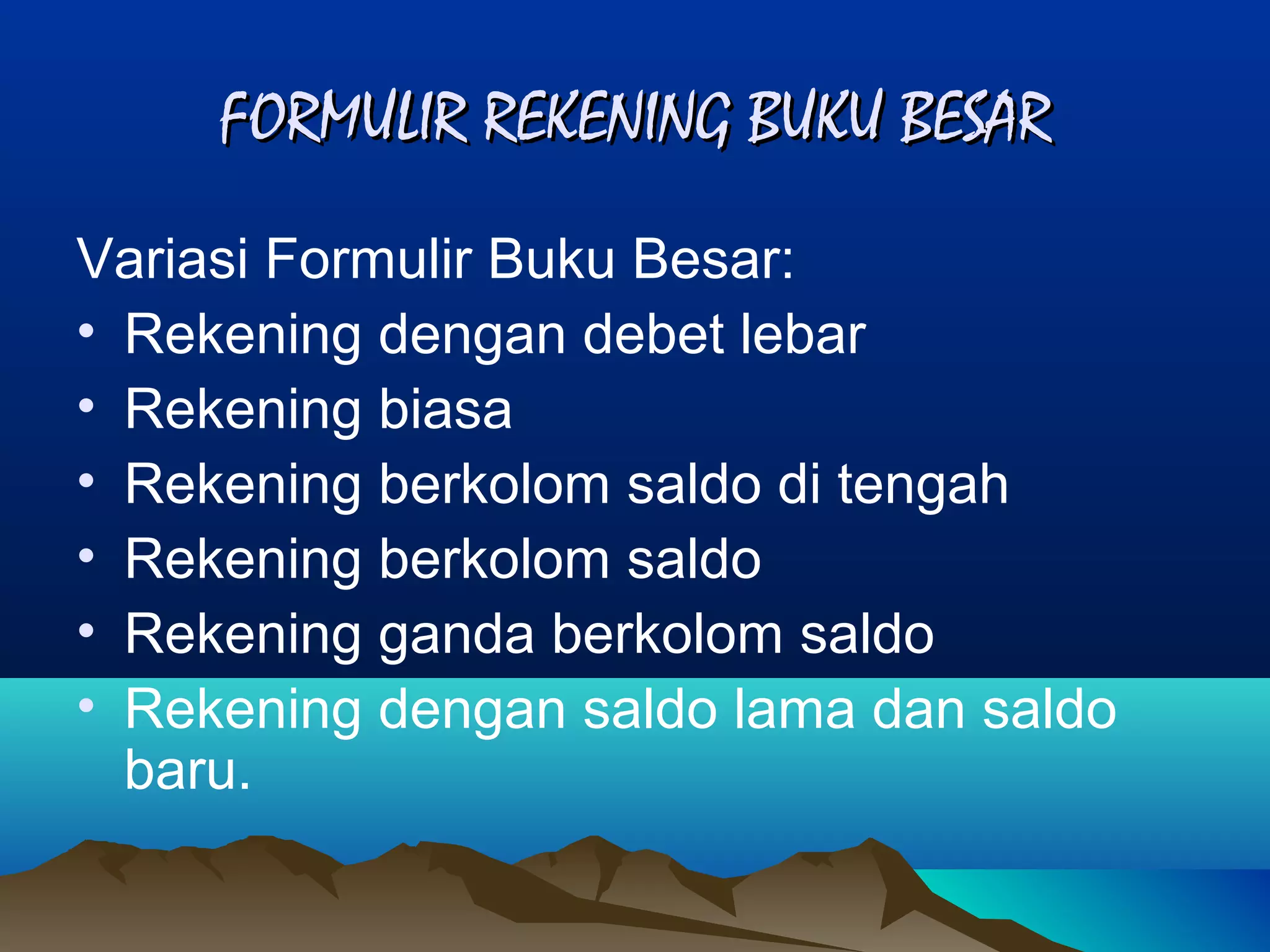 FORMULIR REKENING BUKU BESAR
Variasi Formulir Buku Besar:
• Rekening dengan debet lebar
• Rekening biasa
• Rekening berkolom saldo di tengah
• Rekening berkolom saldo
• Rekening ganda berkolom saldo
• Rekening dengan saldo lama dan saldo
baru.

 