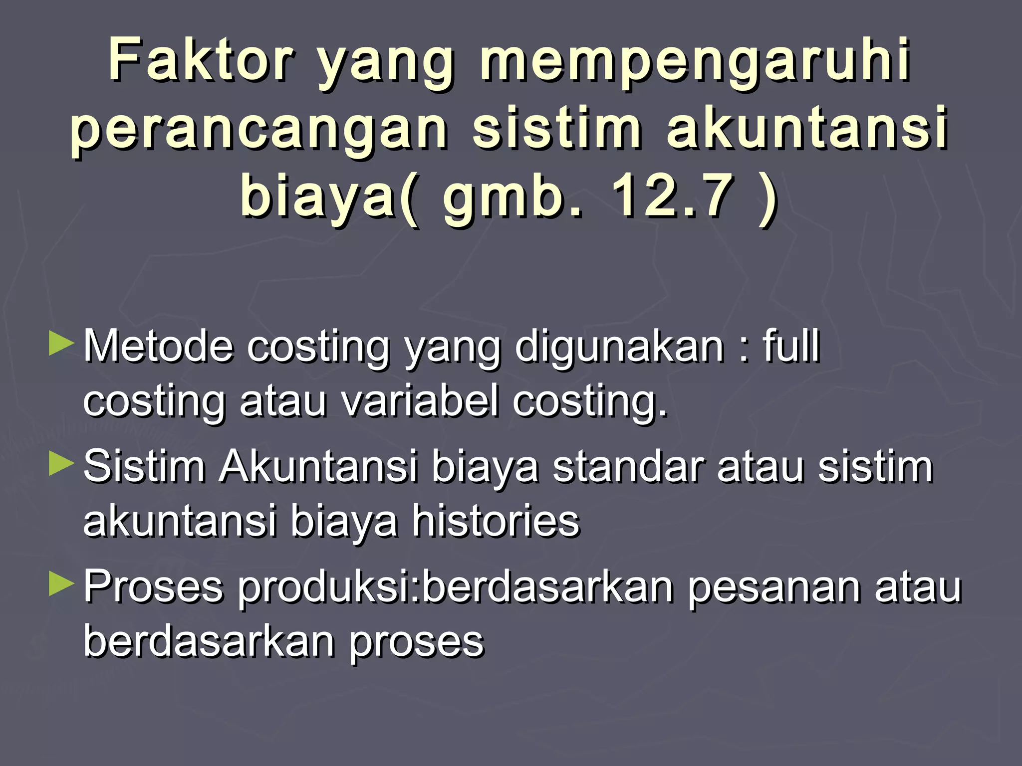 Faktor yang mempengaruhi
perancangan sistim akuntansi
biaya( gmb. 12.7 )
► Metode costing yang digunakan : full

costing atau variabel costing.
► Sistim Akuntansi biaya standar atau sistim
akuntansi biaya histories
► Proses produksi:berdasarkan pesanan atau
berdasarkan proses

 