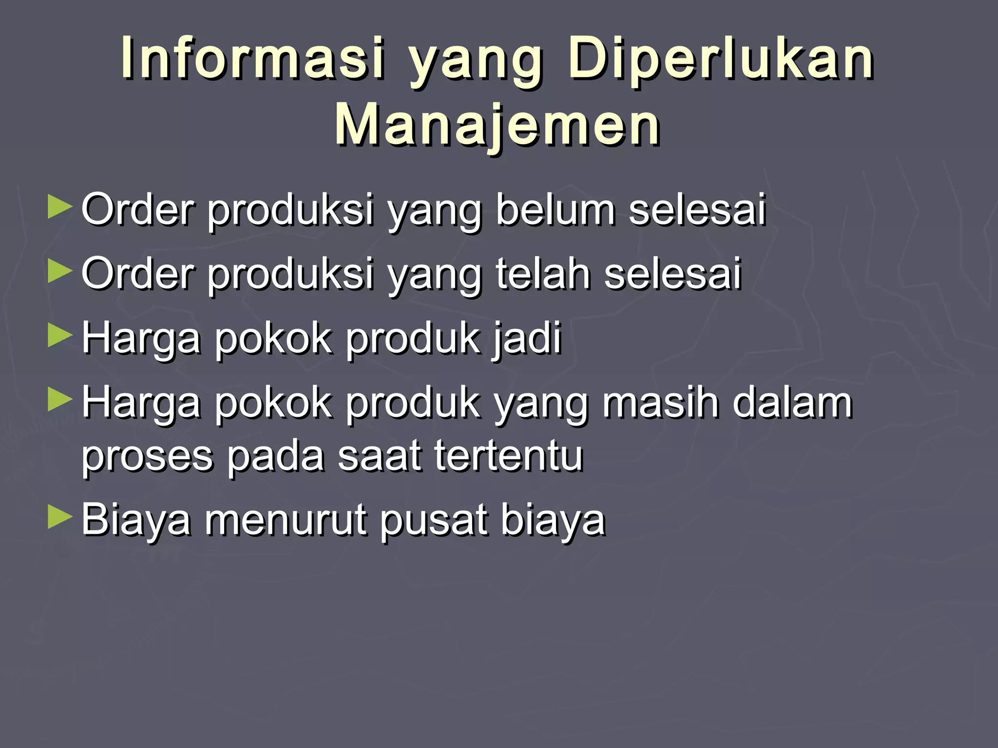 Informasi yang Diperlukan
Manajemen
► Order produksi yang belum selesai
► Order produksi yang telah selesai
► Harga pokok produk jadi
► Harga pokok produk yang masih dalam

proses pada saat tertentu
► Biaya menurut pusat biaya

 