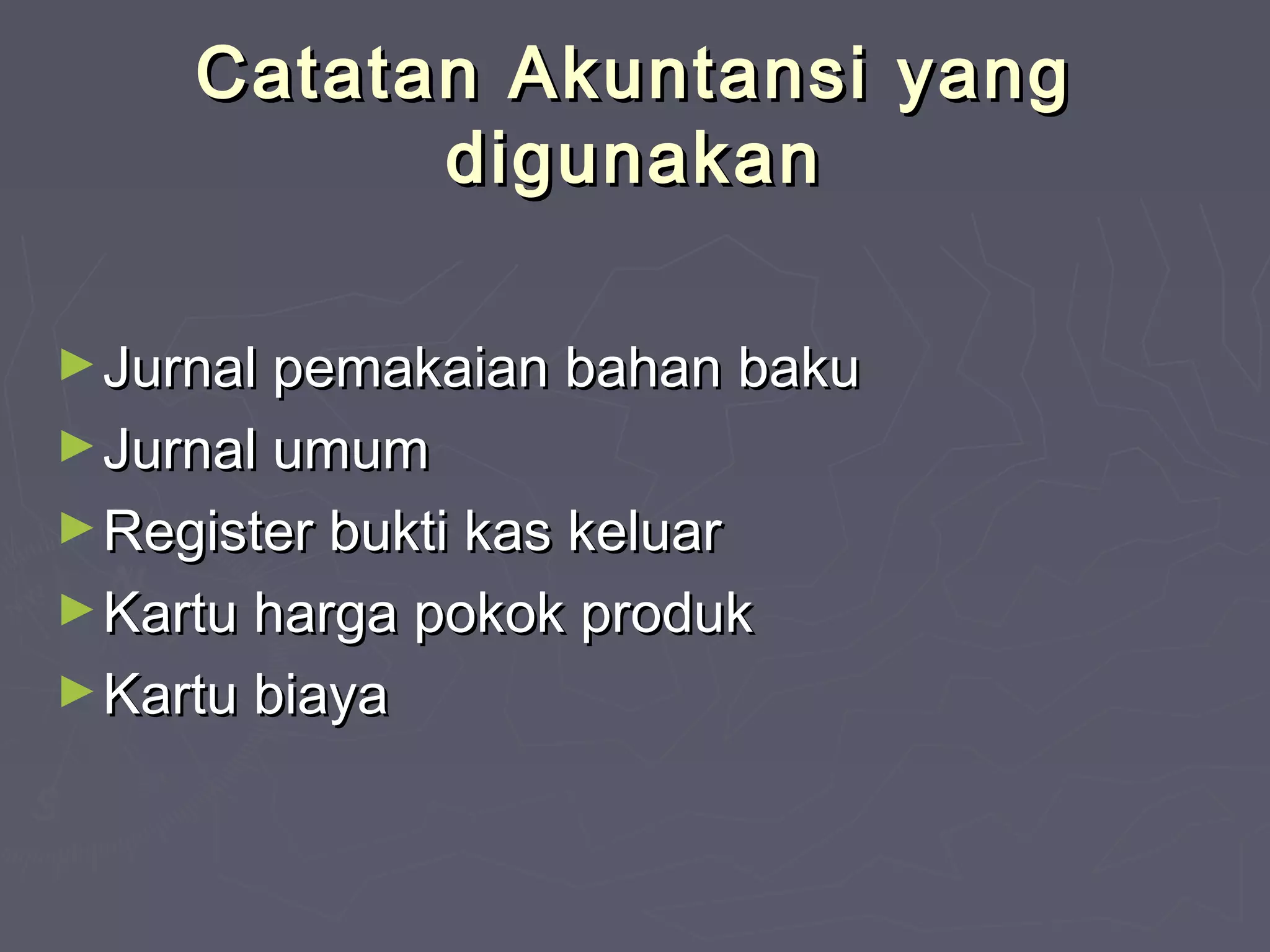 Catatan Akuntansi yang
digunakan
► Jurnal pemakaian bahan baku
► Jurnal umum
► Register bukti kas keluar
► Kartu harga pokok produk
► Kartu biaya

 