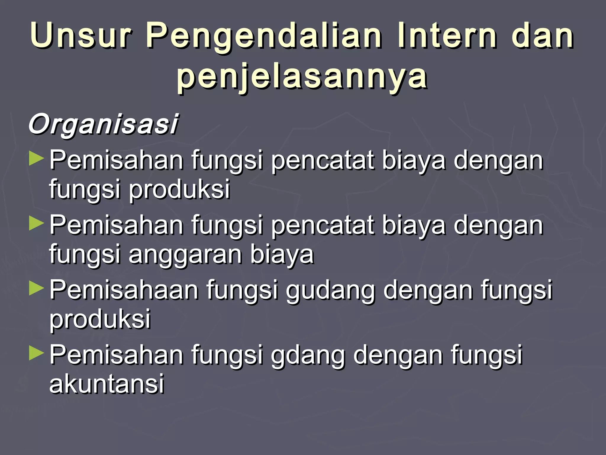 Unsur Pengendalian Intern dan
penjelasannya
Organisasi
► Pemisahan fungsi pencatat biaya dengan
fungsi produksi
► Pemisahan fungsi pencatat biaya dengan
fungsi anggaran biaya
► Pemisahaan fungsi gudang dengan fungsi
produksi
► Pemisahan fungsi gdang dengan fungsi
akuntansi

 