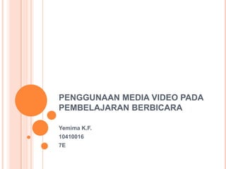 PENGGUNAAN MEDIA VIDEO PADA
PEMBELAJARAN BERBICARA
Yemima K.F.
10410016
7E

 